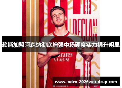 赖斯加盟阿森纳彻底增强中场硬度实力提升明显